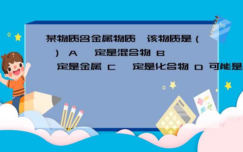 某物质含金属物质,该物质是（ ） A 一定是混合物 B 一定是金属 C 一定是化合物 D 可能是单质或化合物