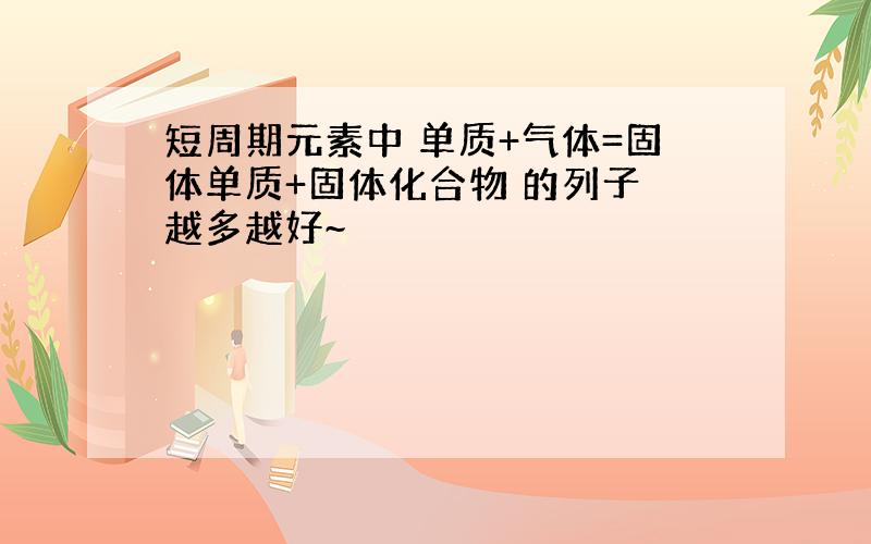 短周期元素中 单质+气体=固体单质+固体化合物 的列子 越多越好~