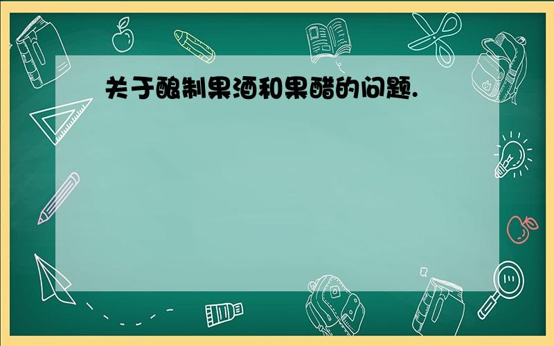 关于酿制果酒和果醋的问题.