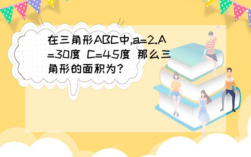 在三角形ABC中,a=2.A=30度 C=45度 那么三角形的面积为?