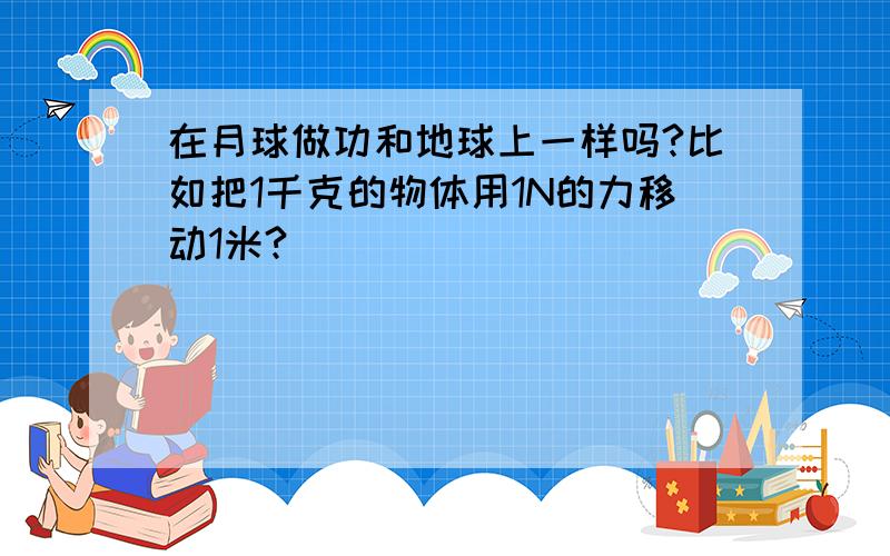 在月球做功和地球上一样吗?比如把1千克的物体用1N的力移动1米?