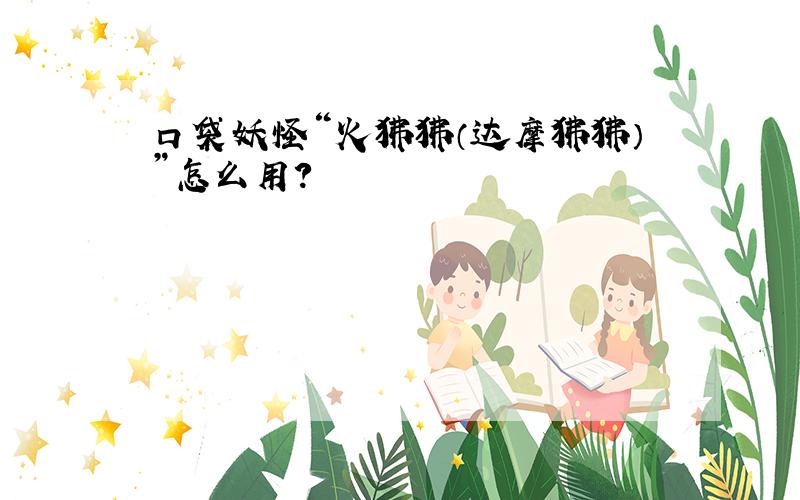 口袋妖怪“火狒狒（达摩狒狒）”怎么用?