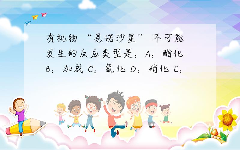 有机物 “恩诺沙星” 不可能发生的反应类型是：A：酯化 B：加成 C：氧化 D：硝化 E：