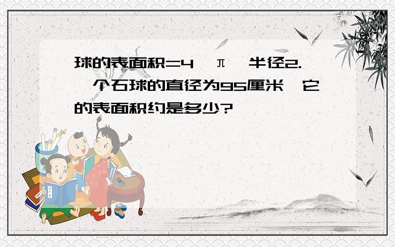 球的表面积=4×π×半径2.一个石球的直径为95厘米,它的表面积约是多少?