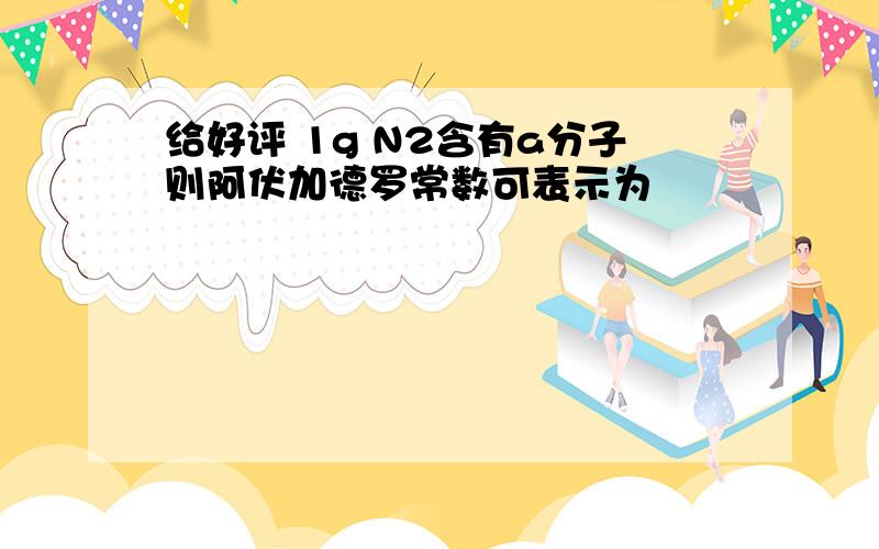 给好评 1g N2含有a分子则阿伏加德罗常数可表示为