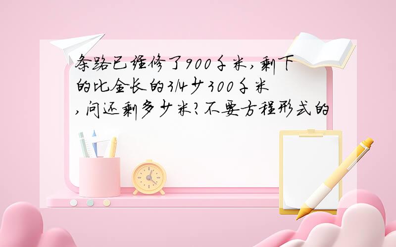 条路已经修了900千米,剩下的比全长的3/4少300千米,问还剩多少米?不要方程形式的