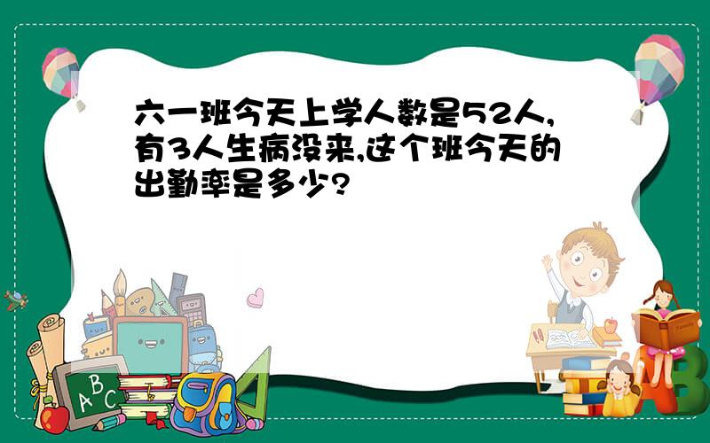 六一班今天上学人数是52人,有3人生病没来,这个班今天的出勤率是多少?