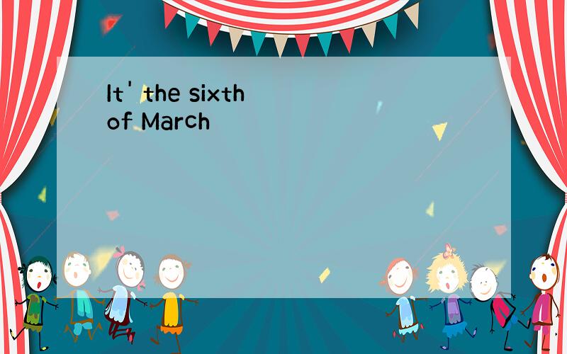 It' the sixth of March