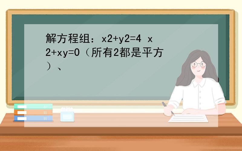 解方程组：x2+y2=4 x2+xy=0（所有2都是平方）、