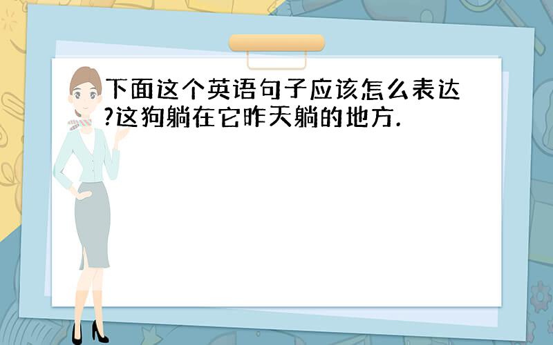 下面这个英语句子应该怎么表达?这狗躺在它昨天躺的地方.