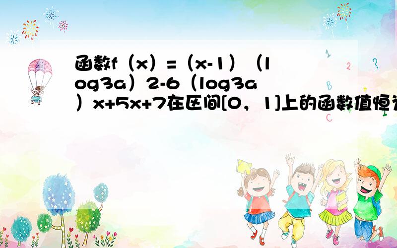 函数f（x）=（x-1）（log3a）2-6（log3a）x+5x+7在区间[0，1]上的函数值恒为正实数，则a的取值范