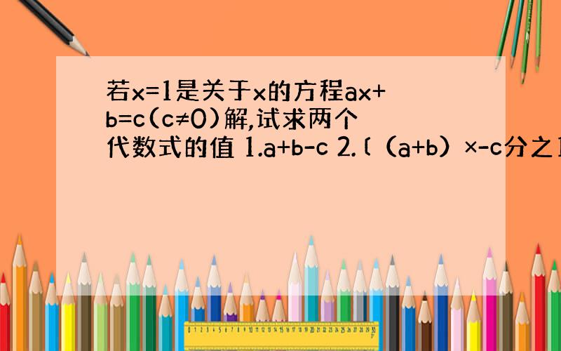 若x=1是关于x的方程ax+b=c(c≠0)解,试求两个代数式的值 1.a+b-c 2.〔（a+b）×-c分之1〕指数2