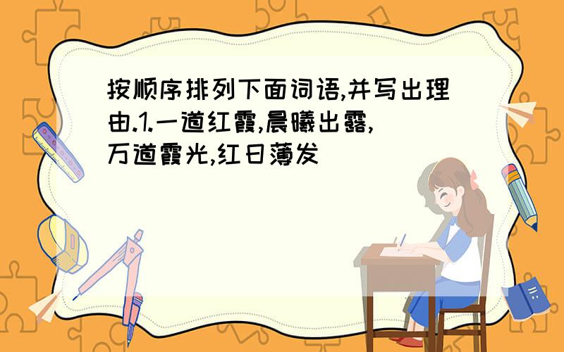 按顺序排列下面词语,并写出理由.1.一道红霞,晨曦出露,万道霞光,红日薄发