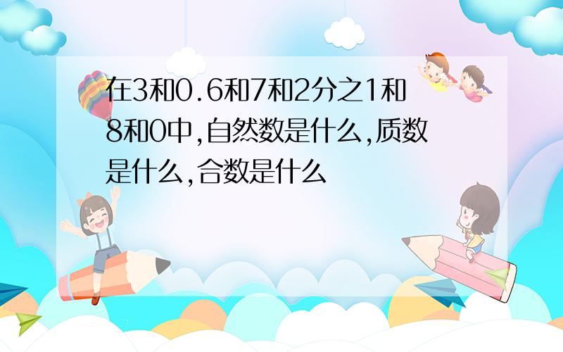 在3和0.6和7和2分之1和8和0中,自然数是什么,质数是什么,合数是什么