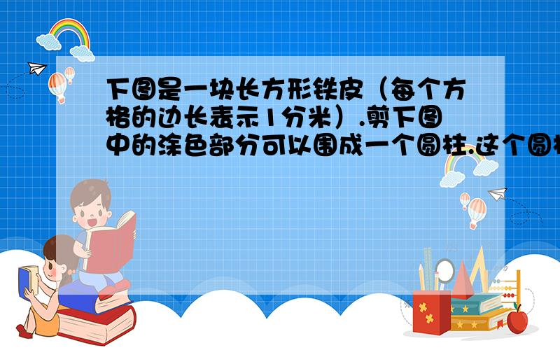 下图是一块长方形铁皮（每个方格的边长表示1分米）.剪下图中的涂色部分可以围成一个圆柱.这个圆柱的体积是多少