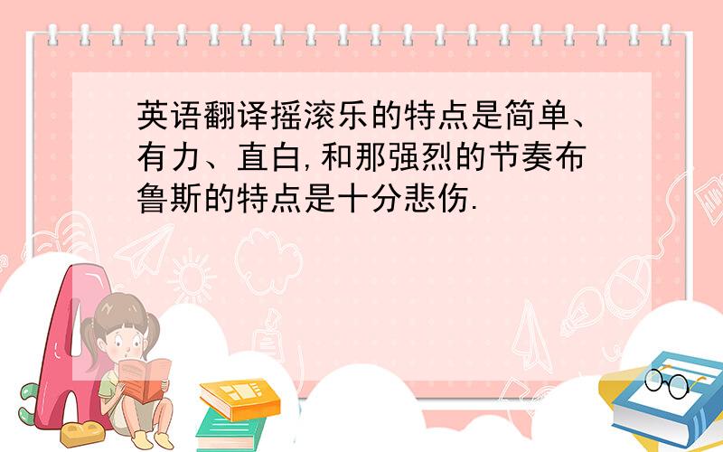 英语翻译摇滚乐的特点是简单、有力、直白,和那强烈的节奏布鲁斯的特点是十分悲伤.