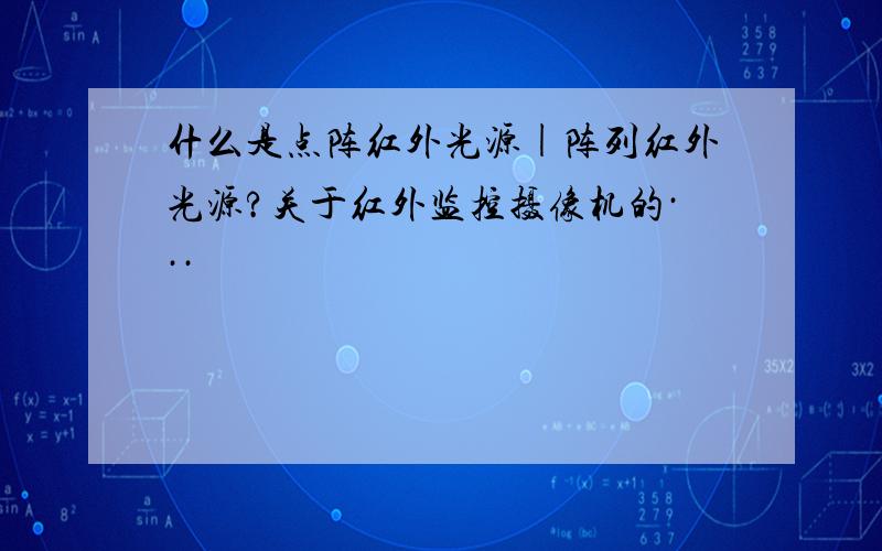 什么是点阵红外光源|阵列红外光源?关于红外监控摄像机的···