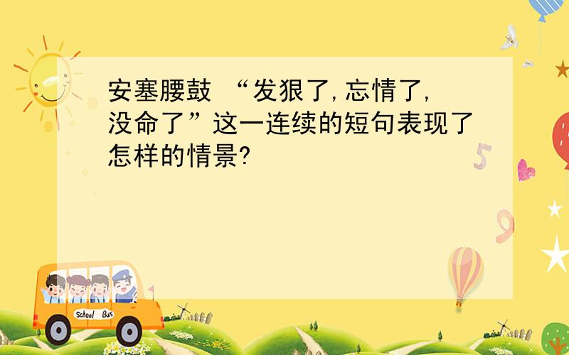 安塞腰鼓 “发狠了,忘情了,没命了”这一连续的短句表现了怎样的情景?