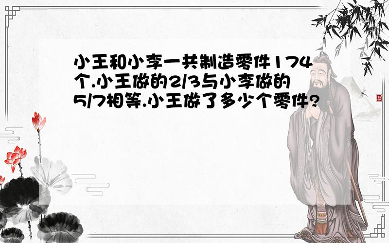 小王和小李一共制造零件174个.小王做的2/3与小李做的5/7相等.小王做了多少个零件?