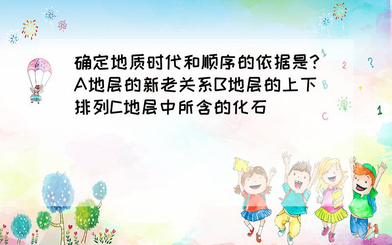 确定地质时代和顺序的依据是?A地层的新老关系B地层的上下排列C地层中所含的化石