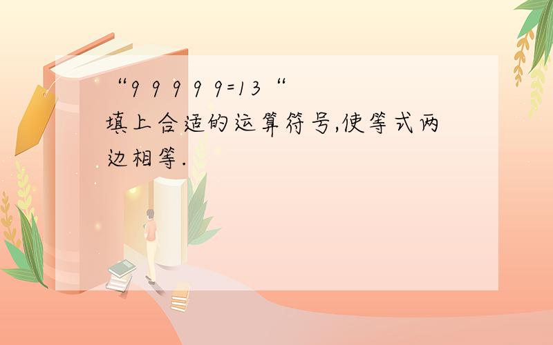 “9 9 9 9 9=13“填上合适的运算符号,使等式两边相等.