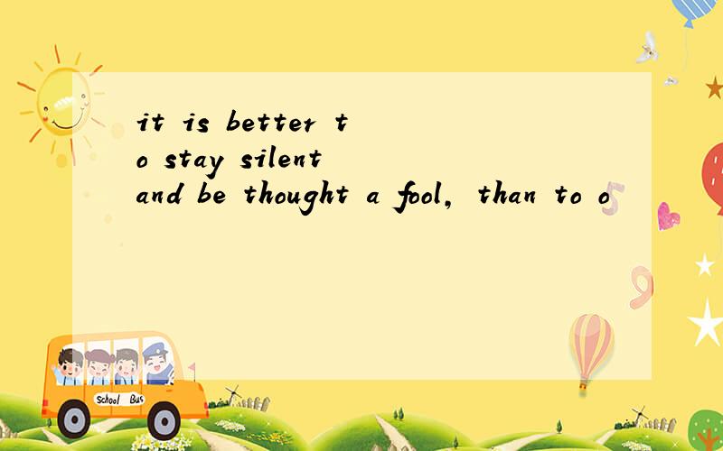 it is better to stay silent and be thought a fool, than to o