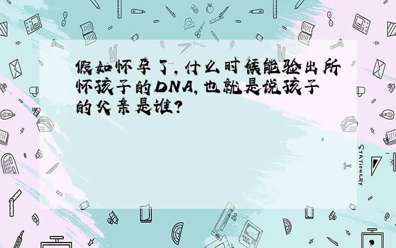 假如怀孕了,什么时候能验出所怀孩子的DNA,也就是说孩子的父亲是谁?