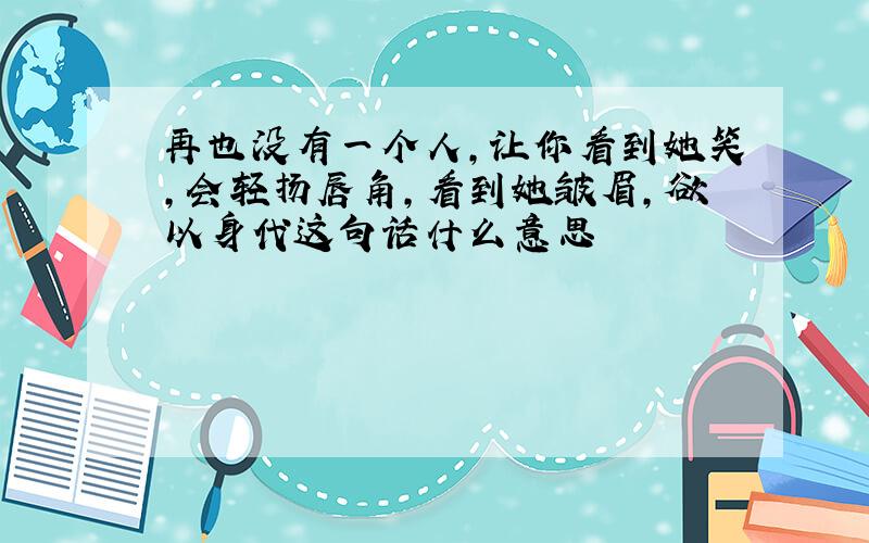 再也没有一个人,让你看到她笑,会轻扬唇角,看到她皱眉,欲以身代这句话什么意思