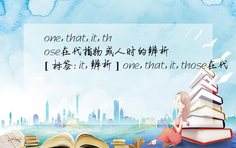 one,that,it,those在代指物或人时的辨析 [ 标签：it,辨析 ] one,that,it,those在代