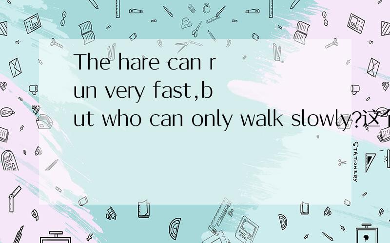 The hare can run very fast,but who can only walk slowly?这个句子