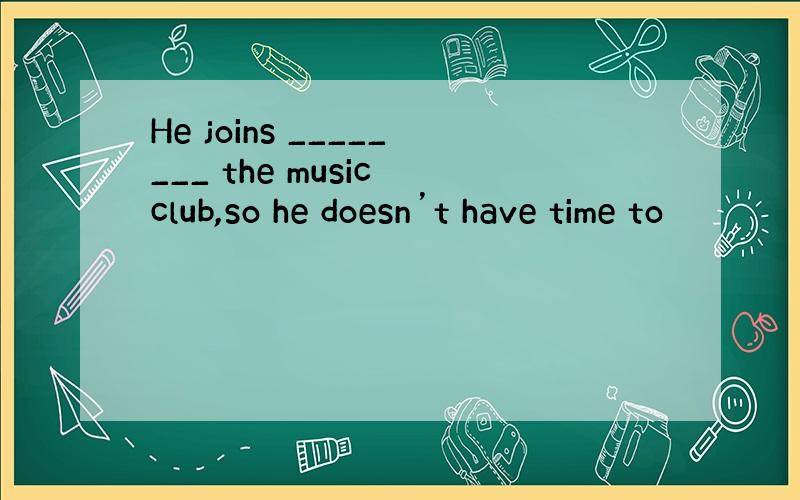 He joins ________ the music club,so he doesn’t have time to