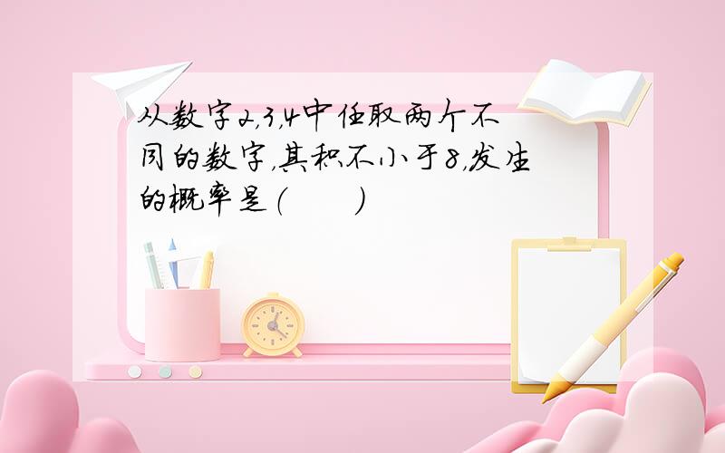 从数字2，3，4中任取两个不同的数字，其积不小于8，发生的概率是（　　）