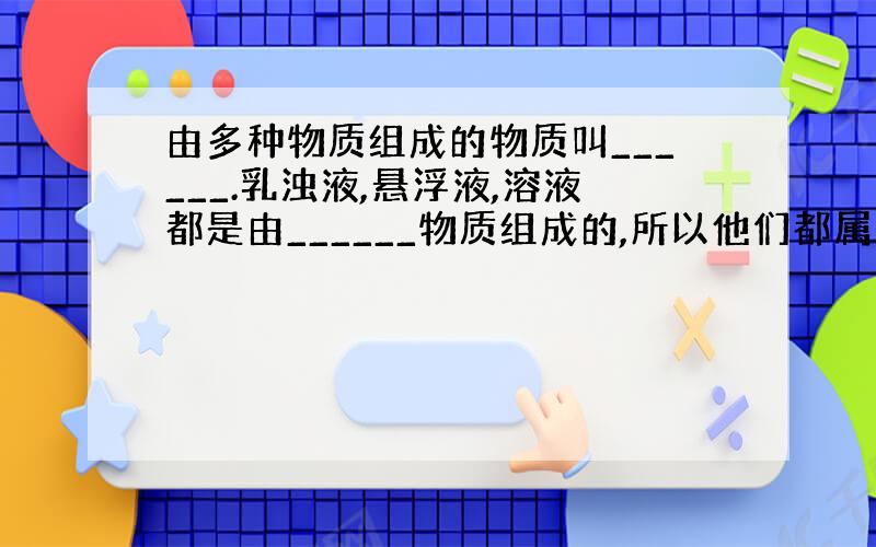 由多种物质组成的物质叫______.乳浊液,悬浮液,溶液都是由______物质组成的,所以他们都属于______.