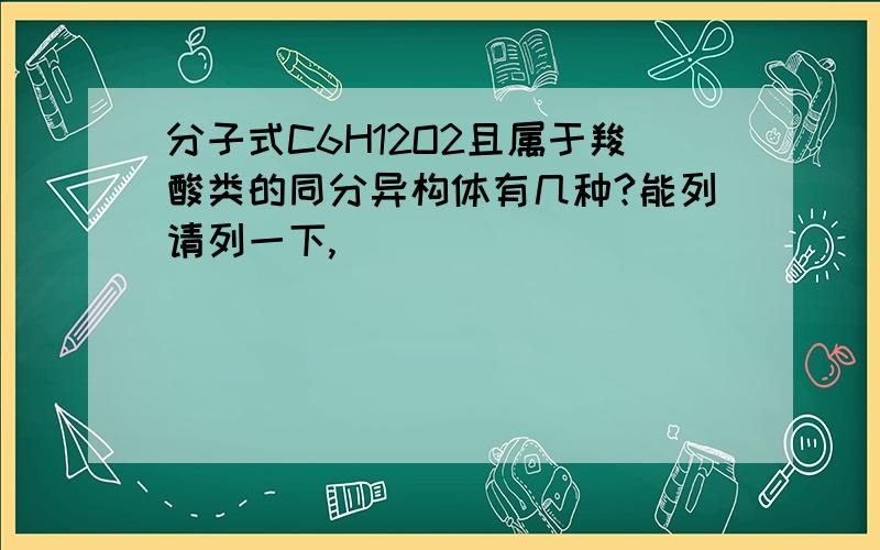 分子式C6H12O2且属于羧酸类的同分异构体有几种?能列请列一下,