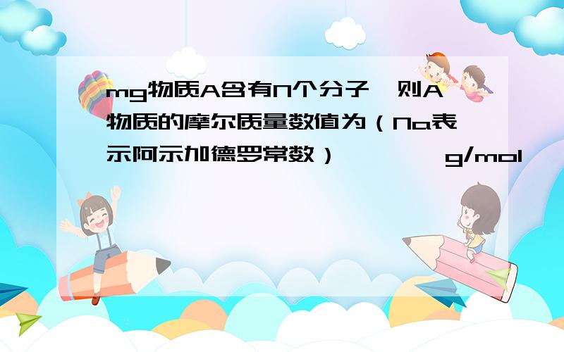 mg物质A含有N个分子,则A物质的摩尔质量数值为（Na表示阿示加德罗常数）————g/mol