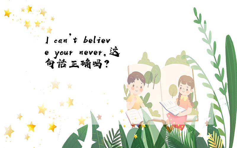 I can't believe your never，这句话正确吗？