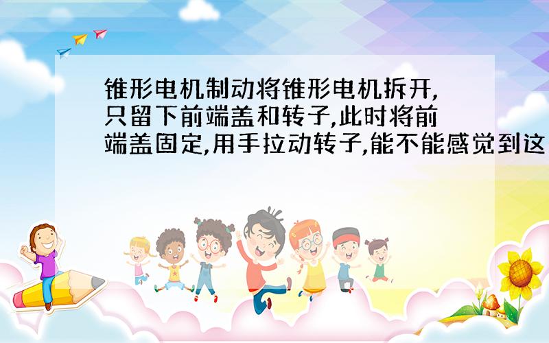 锥形电机制动将锥形电机拆开,只留下前端盖和转子,此时将前端盖固定,用手拉动转子,能不能感觉到这个蹿动间隙呢?有多大呢?