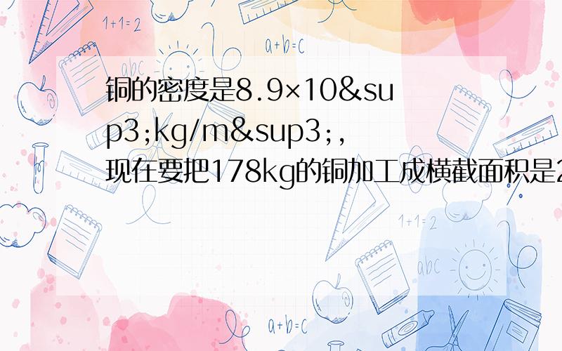 铜的密度是8.9×10³kg/m³,现在要把178kg的铜加工成横截面积是25mn²铜线,