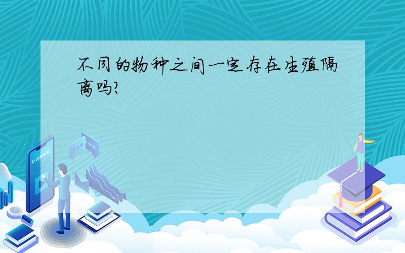 不同的物种之间一定存在生殖隔离吗?