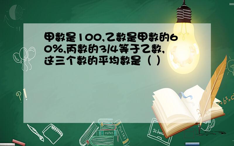 甲数是100,乙数是甲数的60％,丙数的3/4等于乙数,这三个数的平均数是（ ）