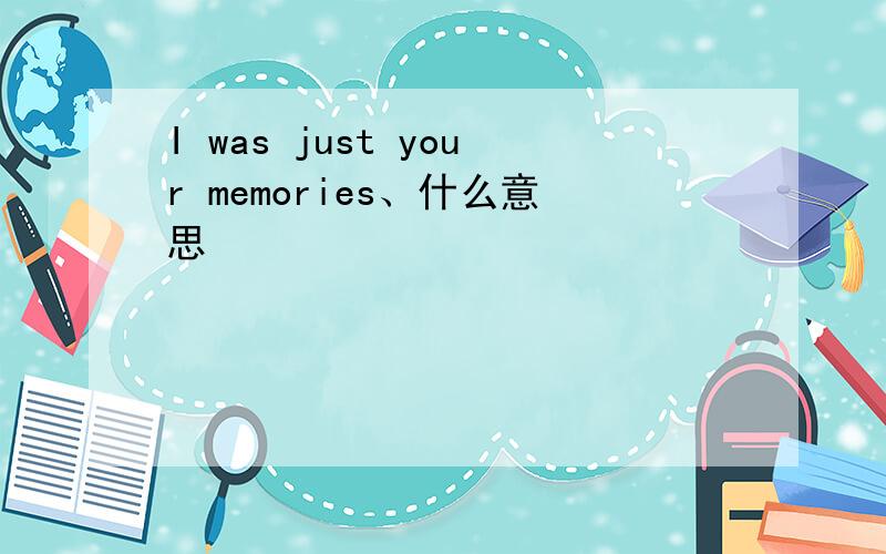 I was just your memories、什么意思