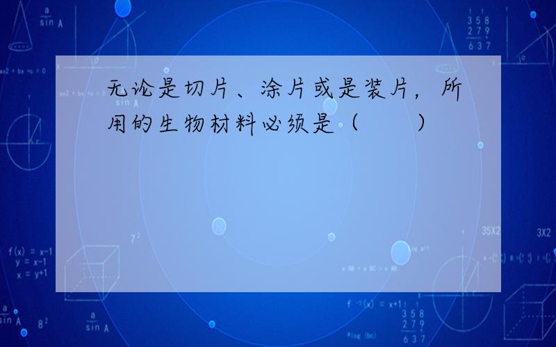 无论是切片、涂片或是装片，所用的生物材料必须是（　　）