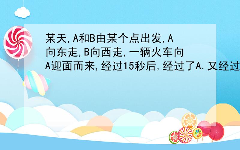 某天,A和B由某个点出发,A向东走,B向西走,一辆火车向A迎面而来,经过15秒后,经过了A.又经过了17秒,超过了B,已