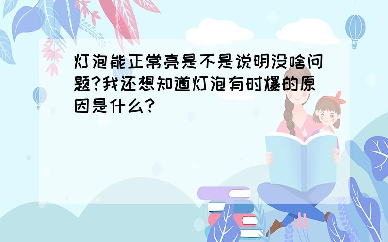 灯泡能正常亮是不是说明没啥问题?我还想知道灯泡有时爆的原因是什么?