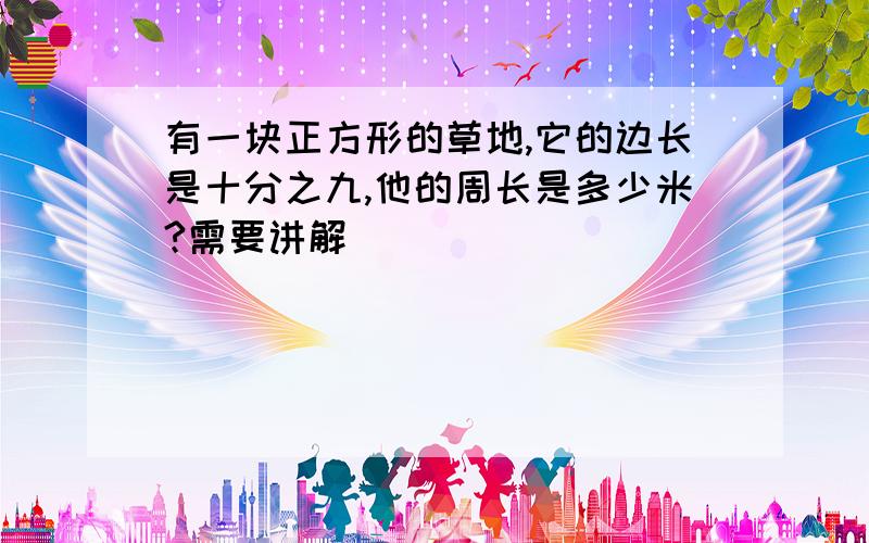 有一块正方形的草地,它的边长是十分之九,他的周长是多少米?需要讲解