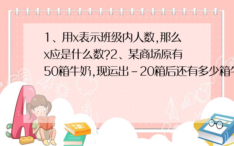 1、用x表示班级内人数,那么x应是什么数?2、某商场原有50箱牛奶,现运出-20箱后还有多少箱牛奶?