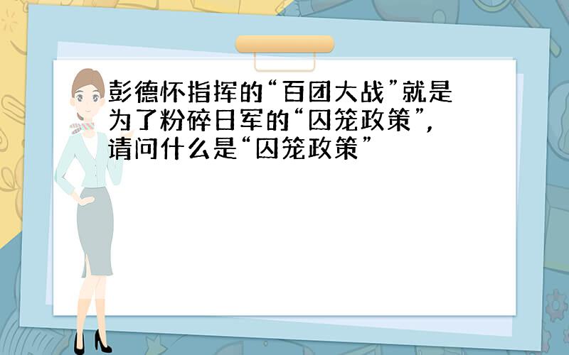 彭德怀指挥的“百团大战”就是为了粉碎日军的“囚笼政策”,请问什么是“囚笼政策”