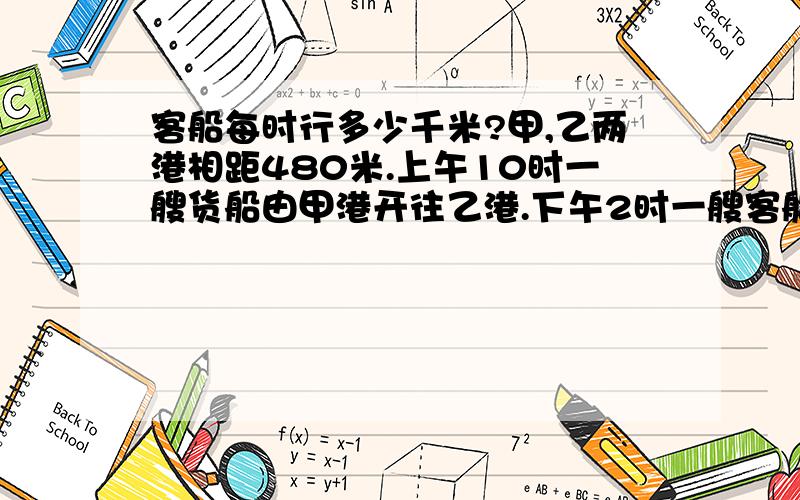 客船每时行多少千米?甲,乙两港相距480米.上午10时一艘货船由甲港开往乙港.下午2时一艘客船从乙港开往甲港,客船开出1