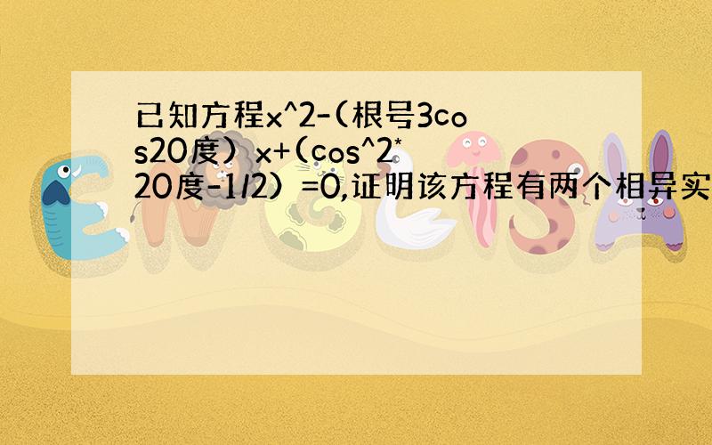 已知方程x^2-(根号3cos20度）x+(cos^2*20度-1/2）=0,证明该方程有两个相异实数根