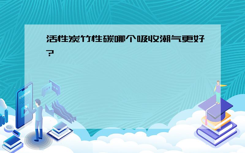 活性炭竹性碳哪个吸收潮气更好?